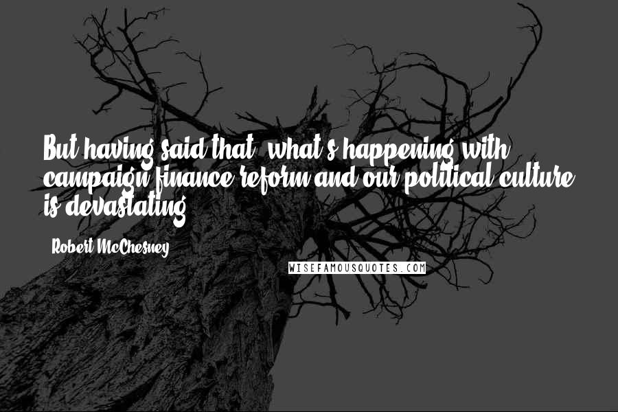 Robert McChesney Quotes: But having said that, what's happening with campaign finance reform and our political culture is devastating.