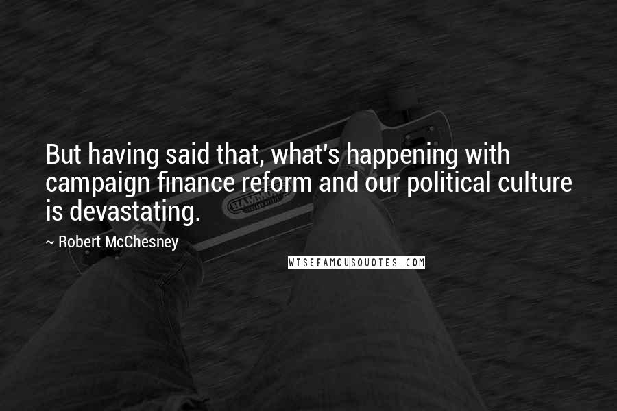 Robert McChesney Quotes: But having said that, what's happening with campaign finance reform and our political culture is devastating.