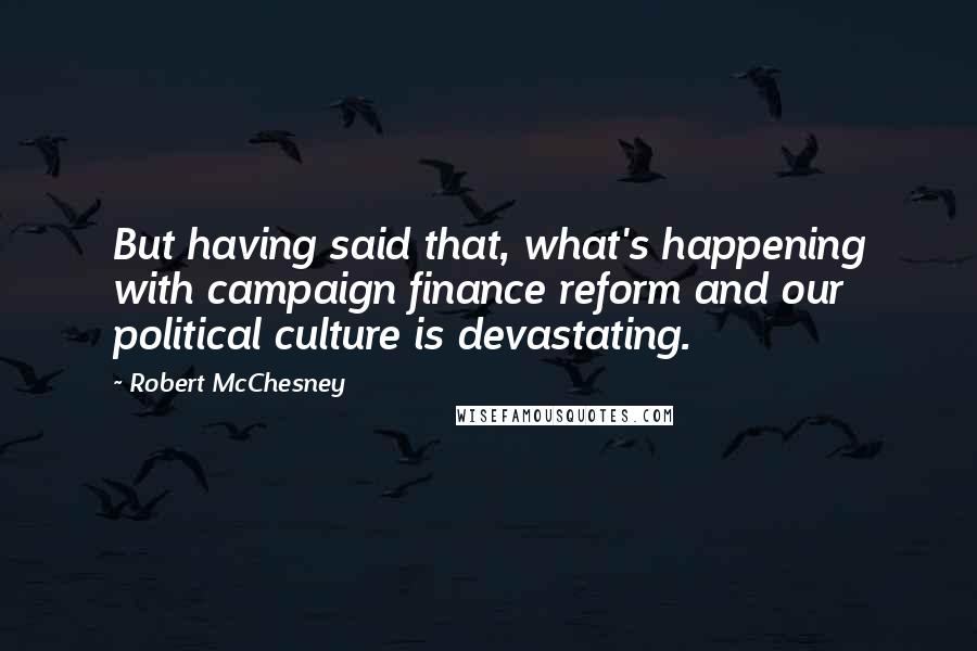 Robert McChesney Quotes: But having said that, what's happening with campaign finance reform and our political culture is devastating.