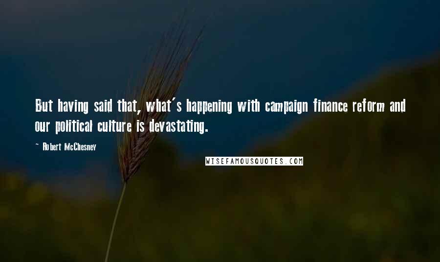 Robert McChesney Quotes: But having said that, what's happening with campaign finance reform and our political culture is devastating.