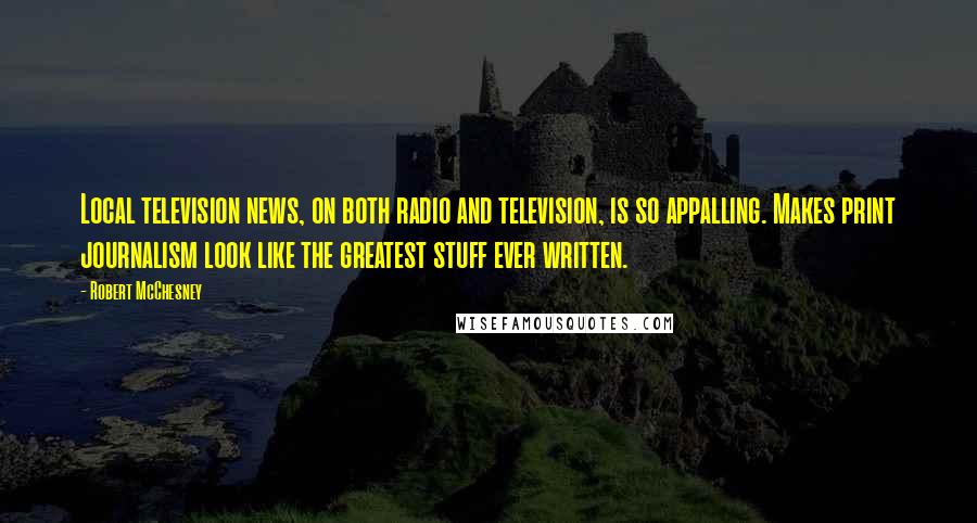 Robert McChesney Quotes: Local television news, on both radio and television, is so appalling. Makes print journalism look like the greatest stuff ever written.