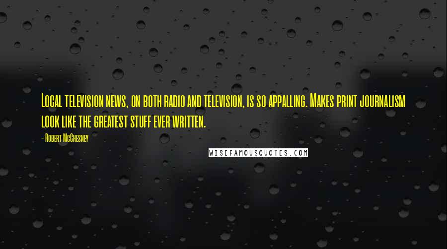 Robert McChesney Quotes: Local television news, on both radio and television, is so appalling. Makes print journalism look like the greatest stuff ever written.