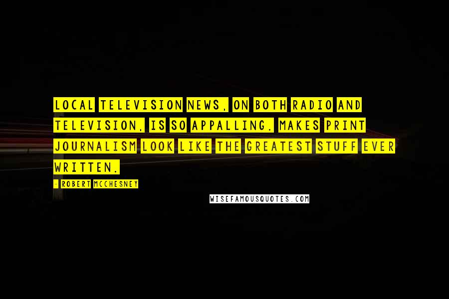 Robert McChesney Quotes: Local television news, on both radio and television, is so appalling. Makes print journalism look like the greatest stuff ever written.