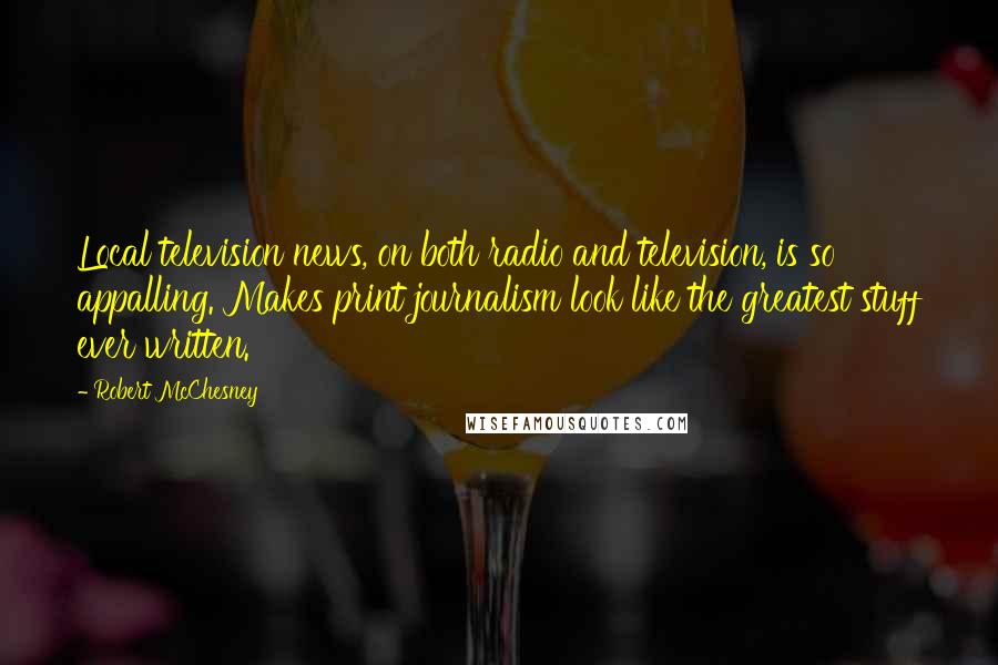 Robert McChesney Quotes: Local television news, on both radio and television, is so appalling. Makes print journalism look like the greatest stuff ever written.