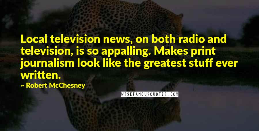 Robert McChesney Quotes: Local television news, on both radio and television, is so appalling. Makes print journalism look like the greatest stuff ever written.