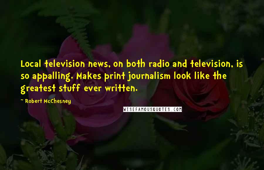 Robert McChesney Quotes: Local television news, on both radio and television, is so appalling. Makes print journalism look like the greatest stuff ever written.