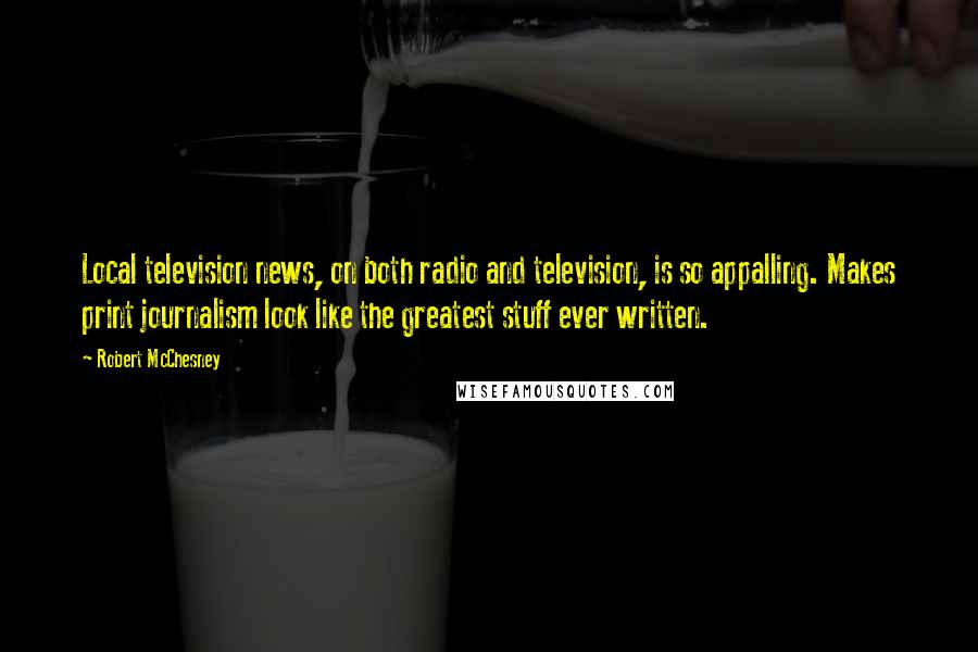 Robert McChesney Quotes: Local television news, on both radio and television, is so appalling. Makes print journalism look like the greatest stuff ever written.