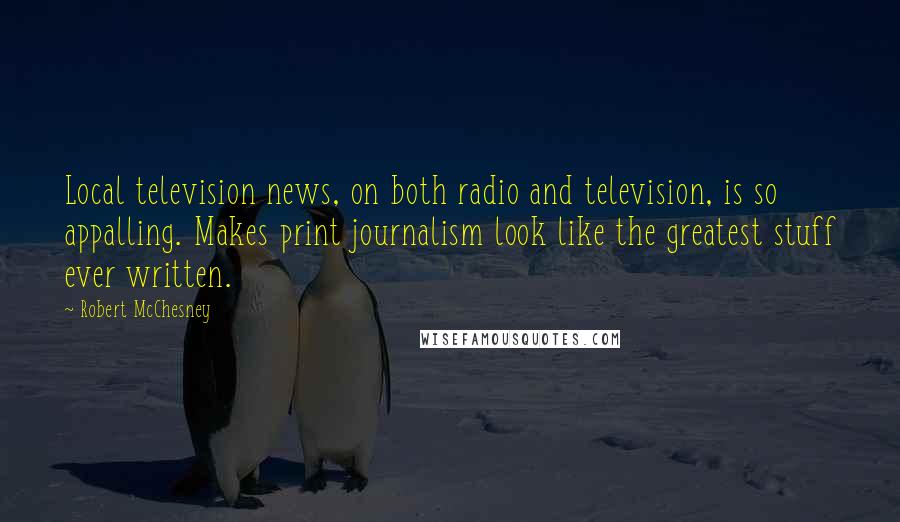 Robert McChesney Quotes: Local television news, on both radio and television, is so appalling. Makes print journalism look like the greatest stuff ever written.