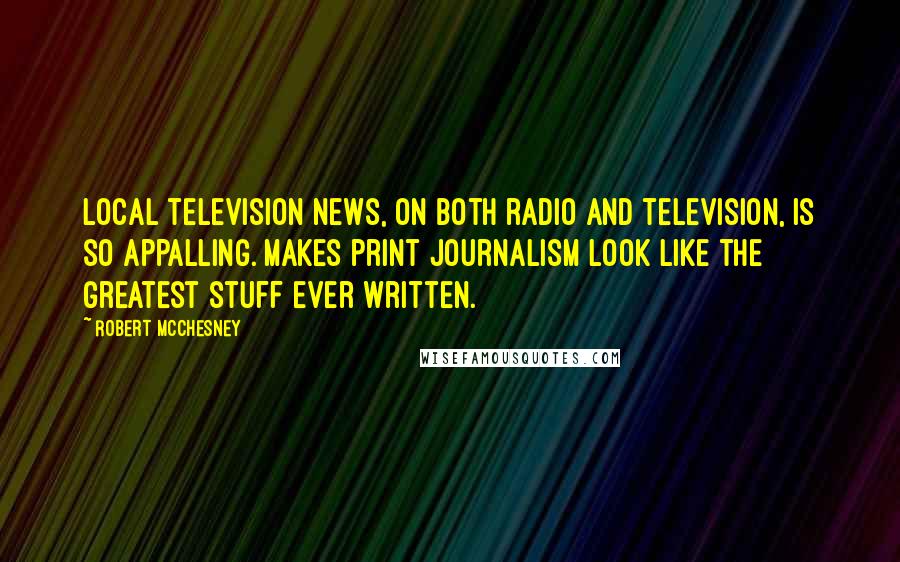 Robert McChesney Quotes: Local television news, on both radio and television, is so appalling. Makes print journalism look like the greatest stuff ever written.