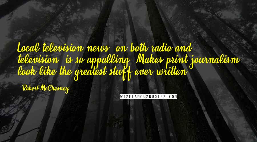 Robert McChesney Quotes: Local television news, on both radio and television, is so appalling. Makes print journalism look like the greatest stuff ever written.