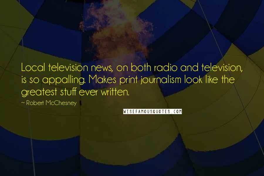 Robert McChesney Quotes: Local television news, on both radio and television, is so appalling. Makes print journalism look like the greatest stuff ever written.