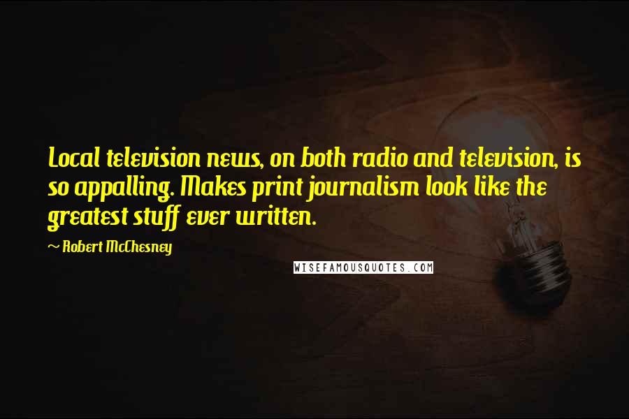 Robert McChesney Quotes: Local television news, on both radio and television, is so appalling. Makes print journalism look like the greatest stuff ever written.