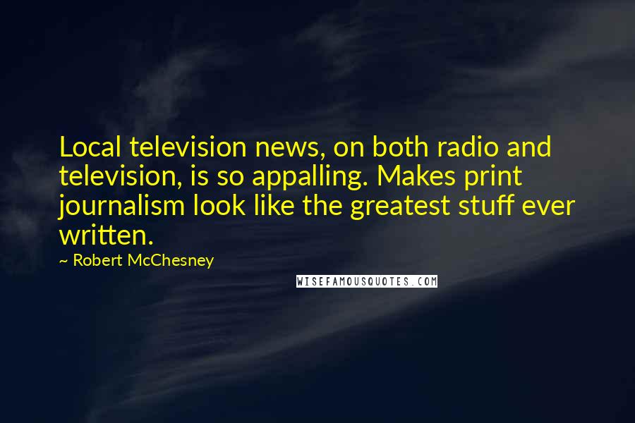 Robert McChesney Quotes: Local television news, on both radio and television, is so appalling. Makes print journalism look like the greatest stuff ever written.