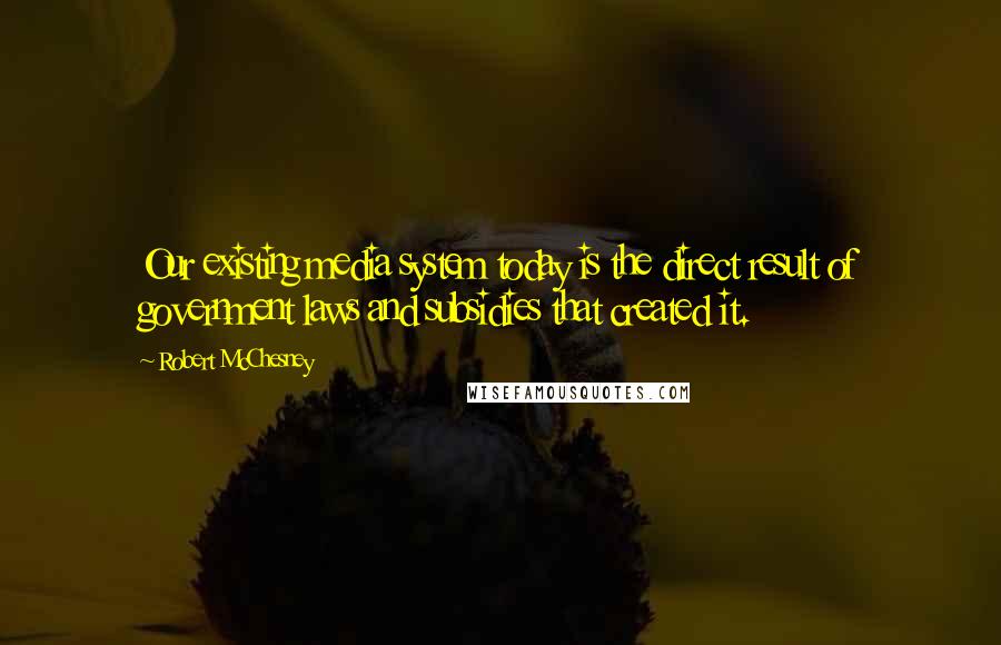 Robert McChesney Quotes: Our existing media system today is the direct result of government laws and subsidies that created it.