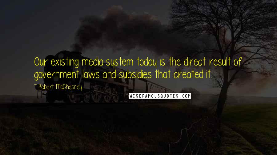 Robert McChesney Quotes: Our existing media system today is the direct result of government laws and subsidies that created it.