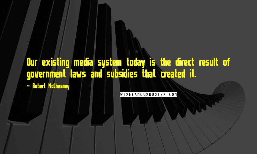 Robert McChesney Quotes: Our existing media system today is the direct result of government laws and subsidies that created it.