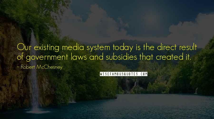 Robert McChesney Quotes: Our existing media system today is the direct result of government laws and subsidies that created it.