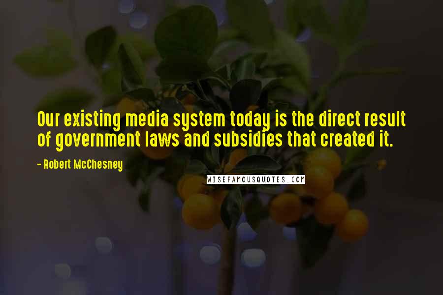 Robert McChesney Quotes: Our existing media system today is the direct result of government laws and subsidies that created it.