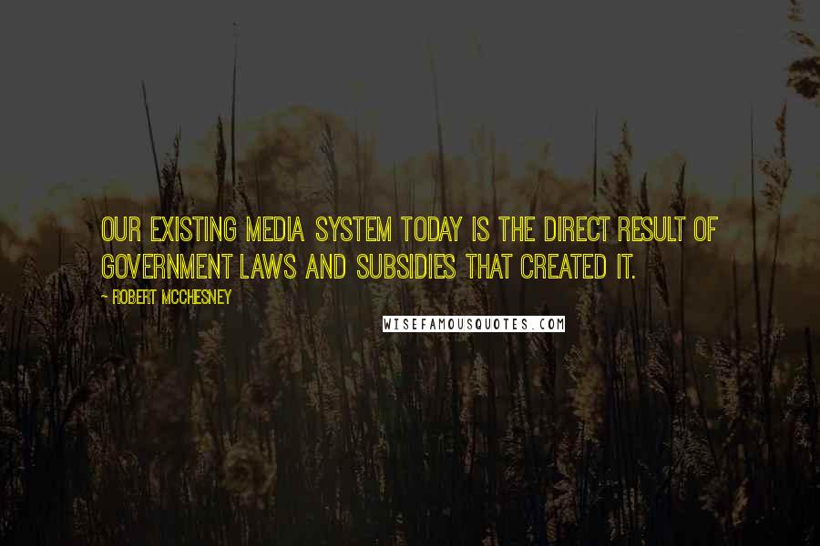 Robert McChesney Quotes: Our existing media system today is the direct result of government laws and subsidies that created it.