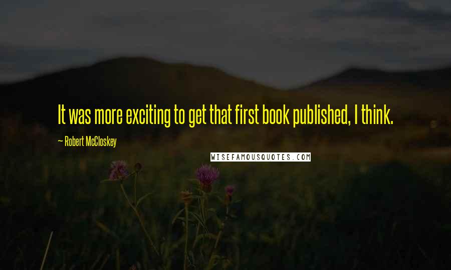 Robert McCloskey Quotes: It was more exciting to get that first book published, I think.