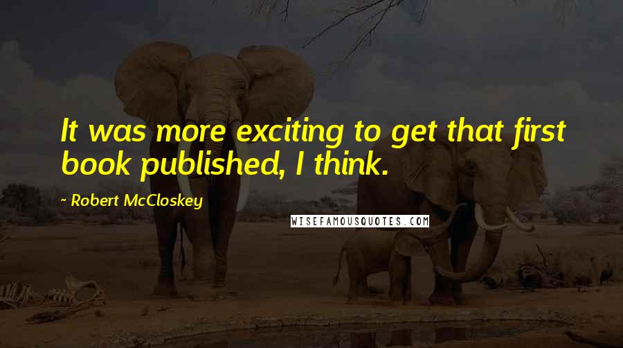 Robert McCloskey Quotes: It was more exciting to get that first book published, I think.