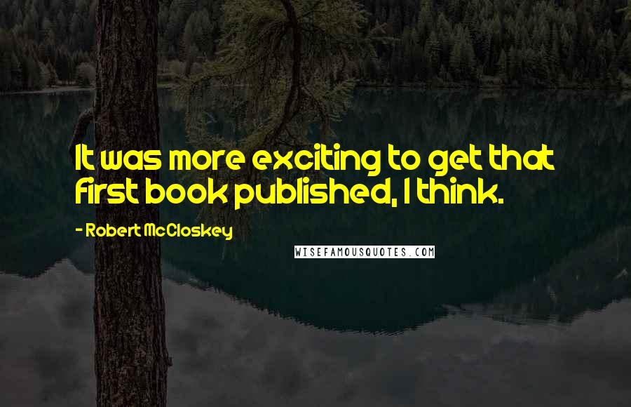 Robert McCloskey Quotes: It was more exciting to get that first book published, I think.