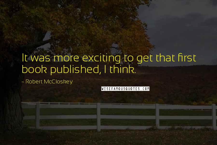 Robert McCloskey Quotes: It was more exciting to get that first book published, I think.