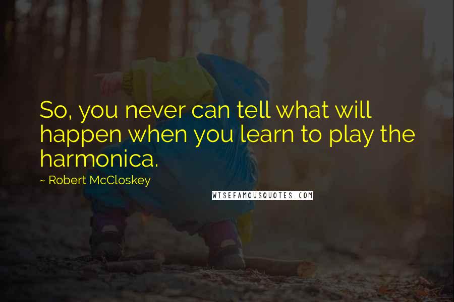 Robert McCloskey Quotes: So, you never can tell what will happen when you learn to play the harmonica.