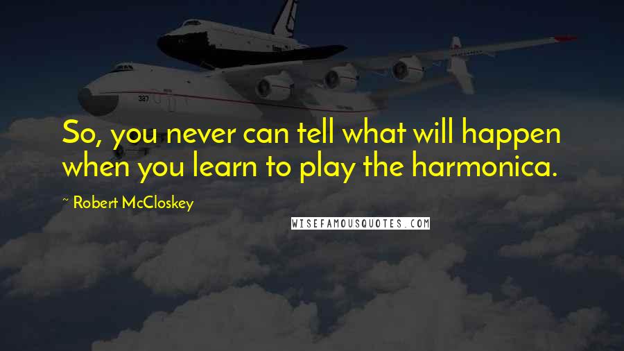 Robert McCloskey Quotes: So, you never can tell what will happen when you learn to play the harmonica.