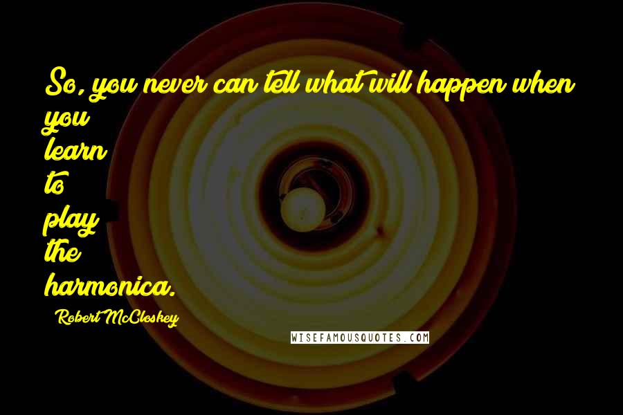 Robert McCloskey Quotes: So, you never can tell what will happen when you learn to play the harmonica.