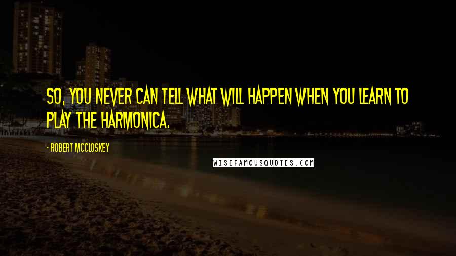 Robert McCloskey Quotes: So, you never can tell what will happen when you learn to play the harmonica.