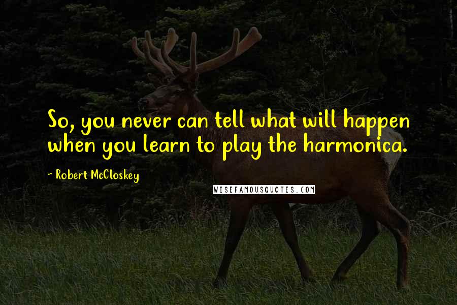 Robert McCloskey Quotes: So, you never can tell what will happen when you learn to play the harmonica.