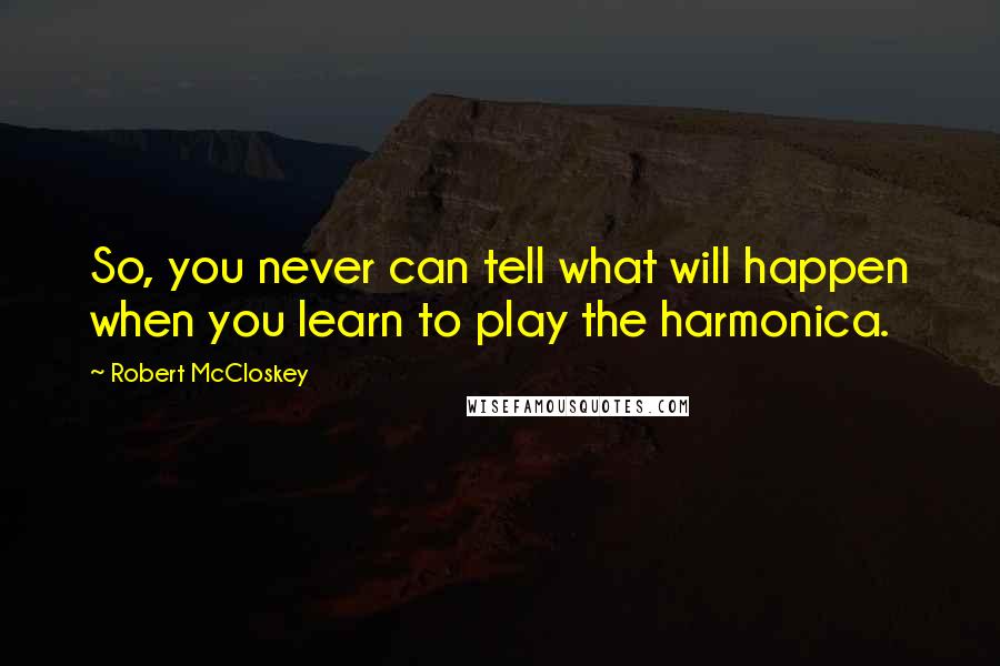 Robert McCloskey Quotes: So, you never can tell what will happen when you learn to play the harmonica.