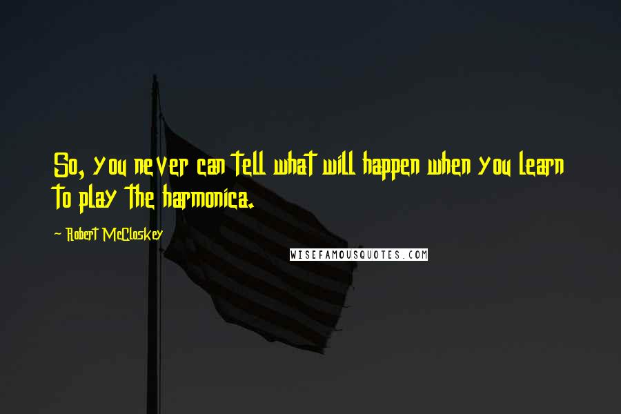 Robert McCloskey Quotes: So, you never can tell what will happen when you learn to play the harmonica.