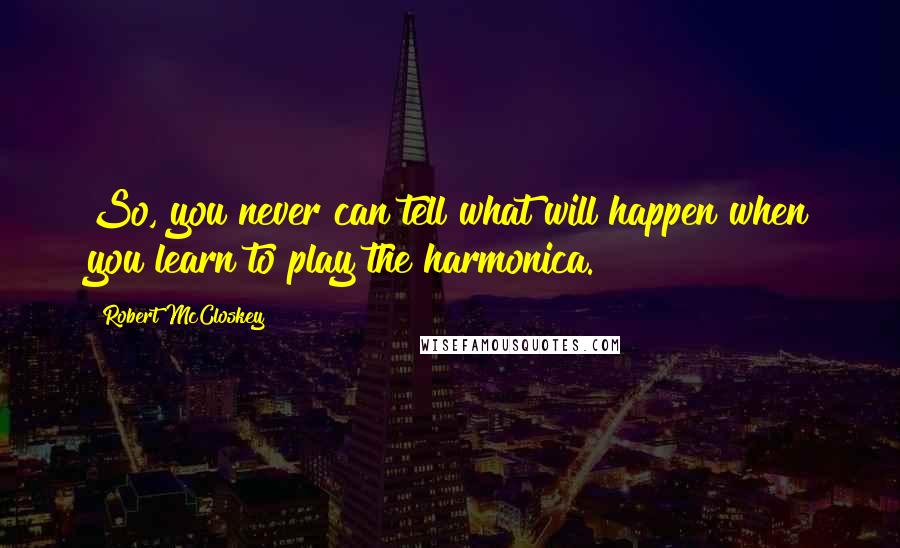 Robert McCloskey Quotes: So, you never can tell what will happen when you learn to play the harmonica.