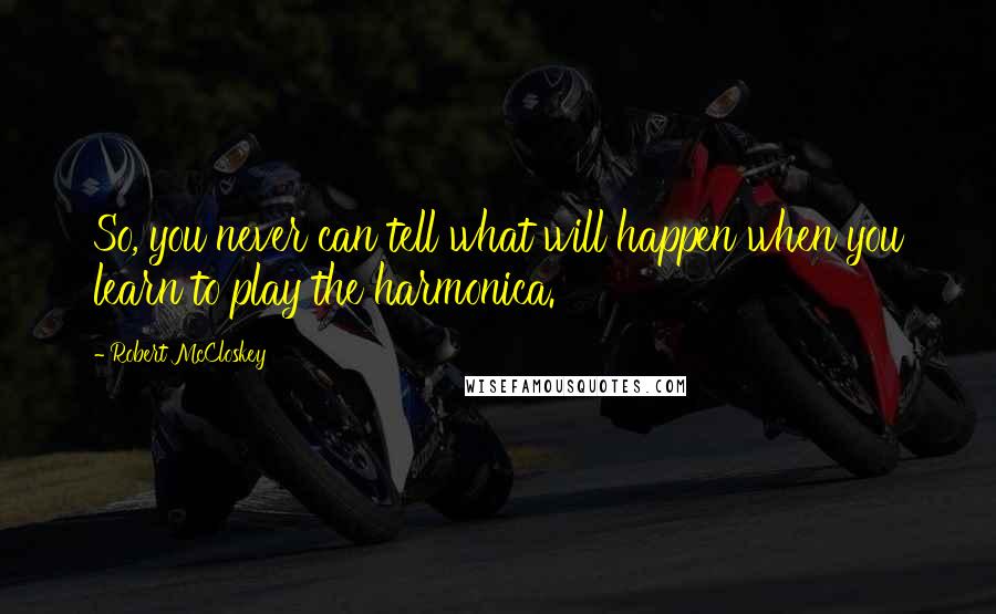 Robert McCloskey Quotes: So, you never can tell what will happen when you learn to play the harmonica.