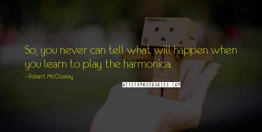 Robert McCloskey Quotes: So, you never can tell what will happen when you learn to play the harmonica.