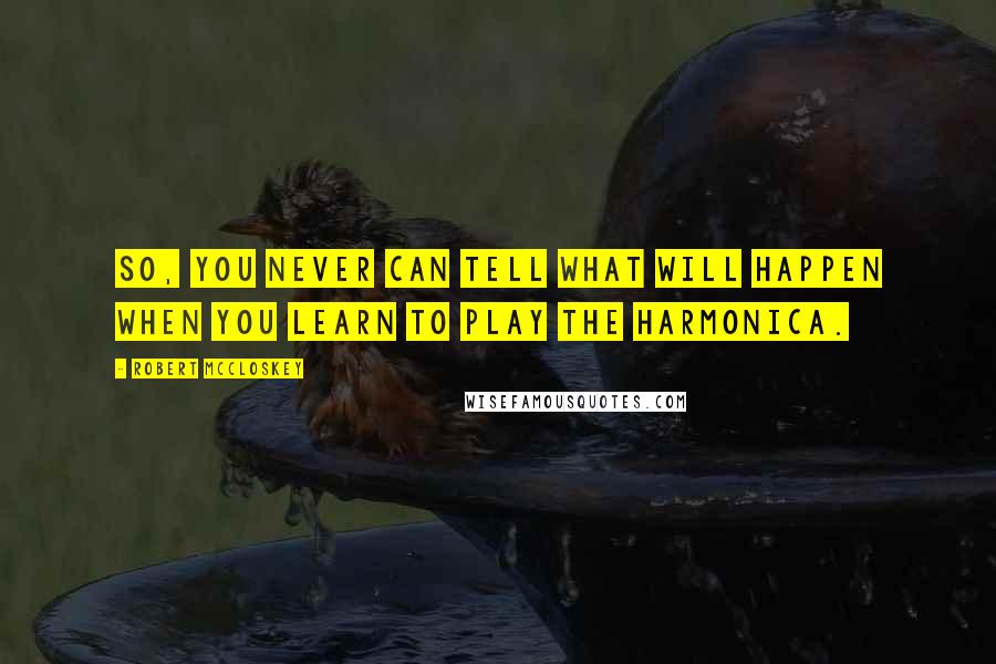 Robert McCloskey Quotes: So, you never can tell what will happen when you learn to play the harmonica.