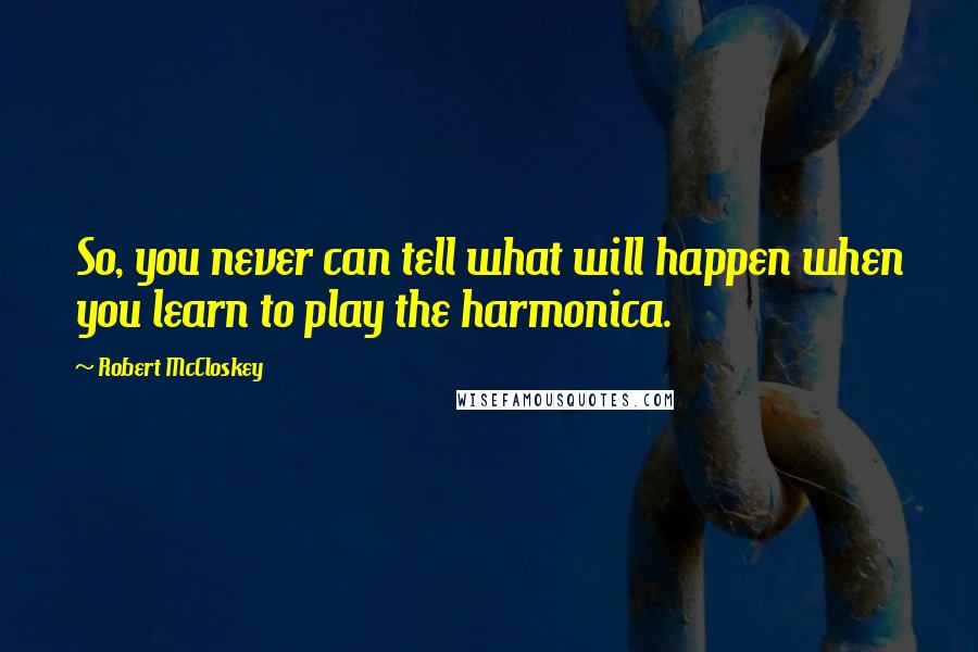 Robert McCloskey Quotes: So, you never can tell what will happen when you learn to play the harmonica.