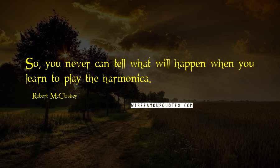 Robert McCloskey Quotes: So, you never can tell what will happen when you learn to play the harmonica.