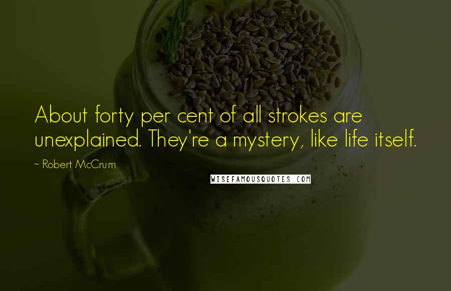 Robert McCrum Quotes: About forty per cent of all strokes are unexplained. They're a mystery, like life itself.