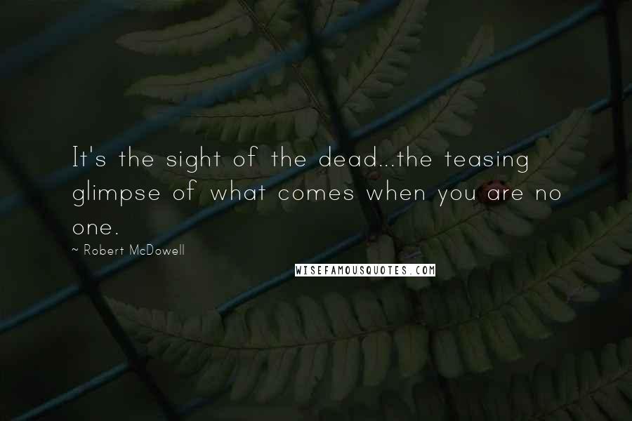 Robert McDowell Quotes: It's the sight of the dead...the teasing glimpse of what comes when you are no one.