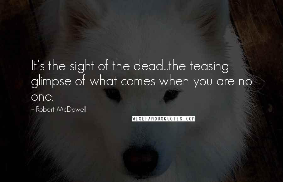 Robert McDowell Quotes: It's the sight of the dead...the teasing glimpse of what comes when you are no one.