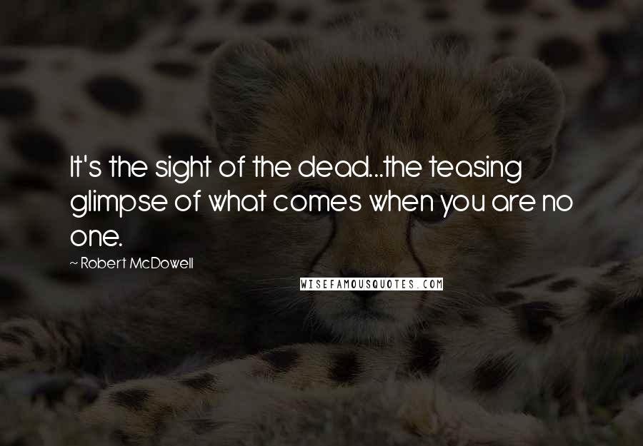 Robert McDowell Quotes: It's the sight of the dead...the teasing glimpse of what comes when you are no one.