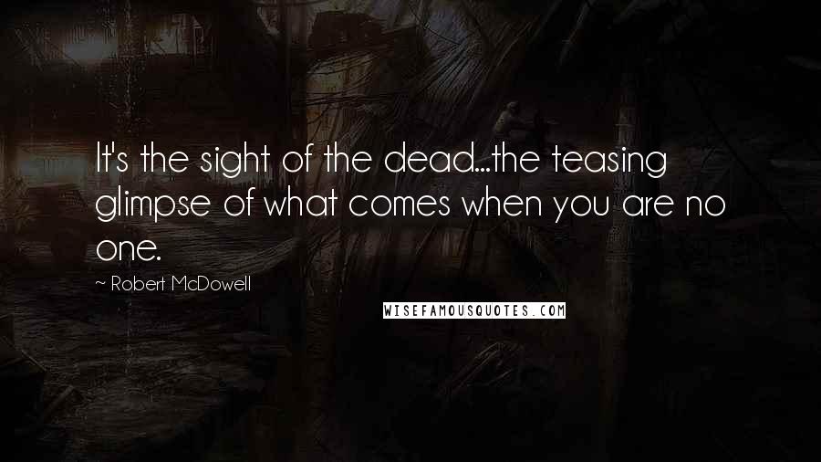 Robert McDowell Quotes: It's the sight of the dead...the teasing glimpse of what comes when you are no one.