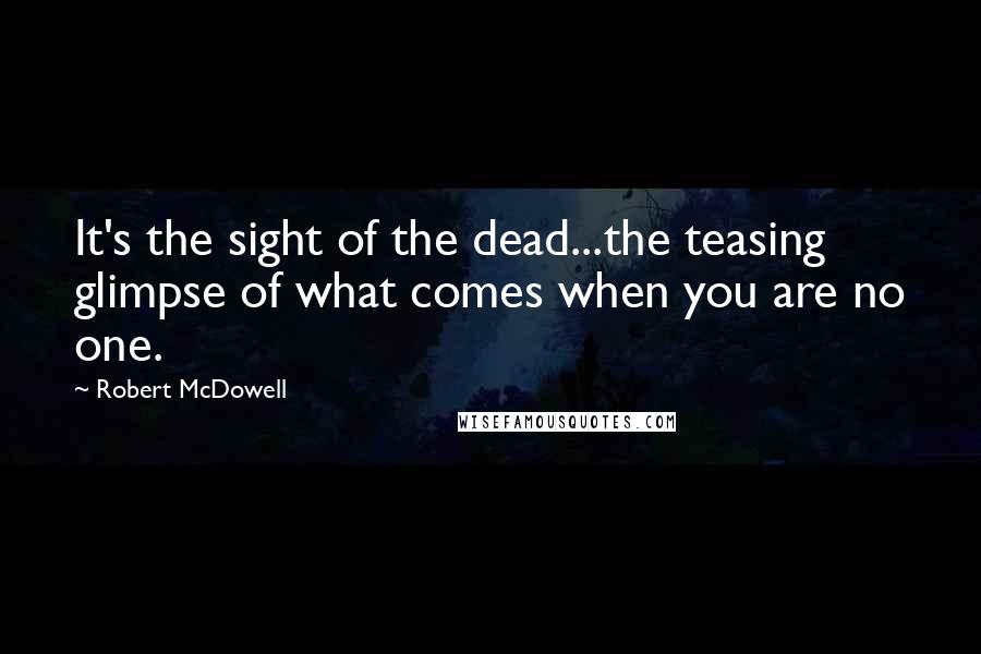 Robert McDowell Quotes: It's the sight of the dead...the teasing glimpse of what comes when you are no one.
