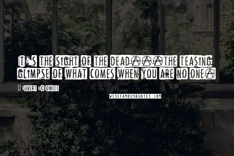 Robert McDowell Quotes: It's the sight of the dead...the teasing glimpse of what comes when you are no one.