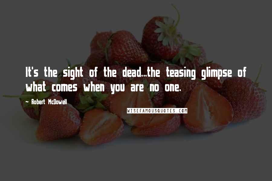 Robert McDowell Quotes: It's the sight of the dead...the teasing glimpse of what comes when you are no one.