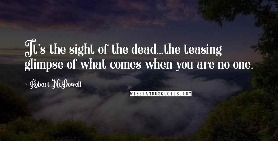 Robert McDowell Quotes: It's the sight of the dead...the teasing glimpse of what comes when you are no one.