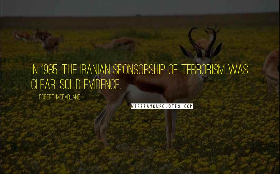 Robert McFarlane Quotes: In 1985, the Iranian sponsorship of terrorism was clear, solid evidence.